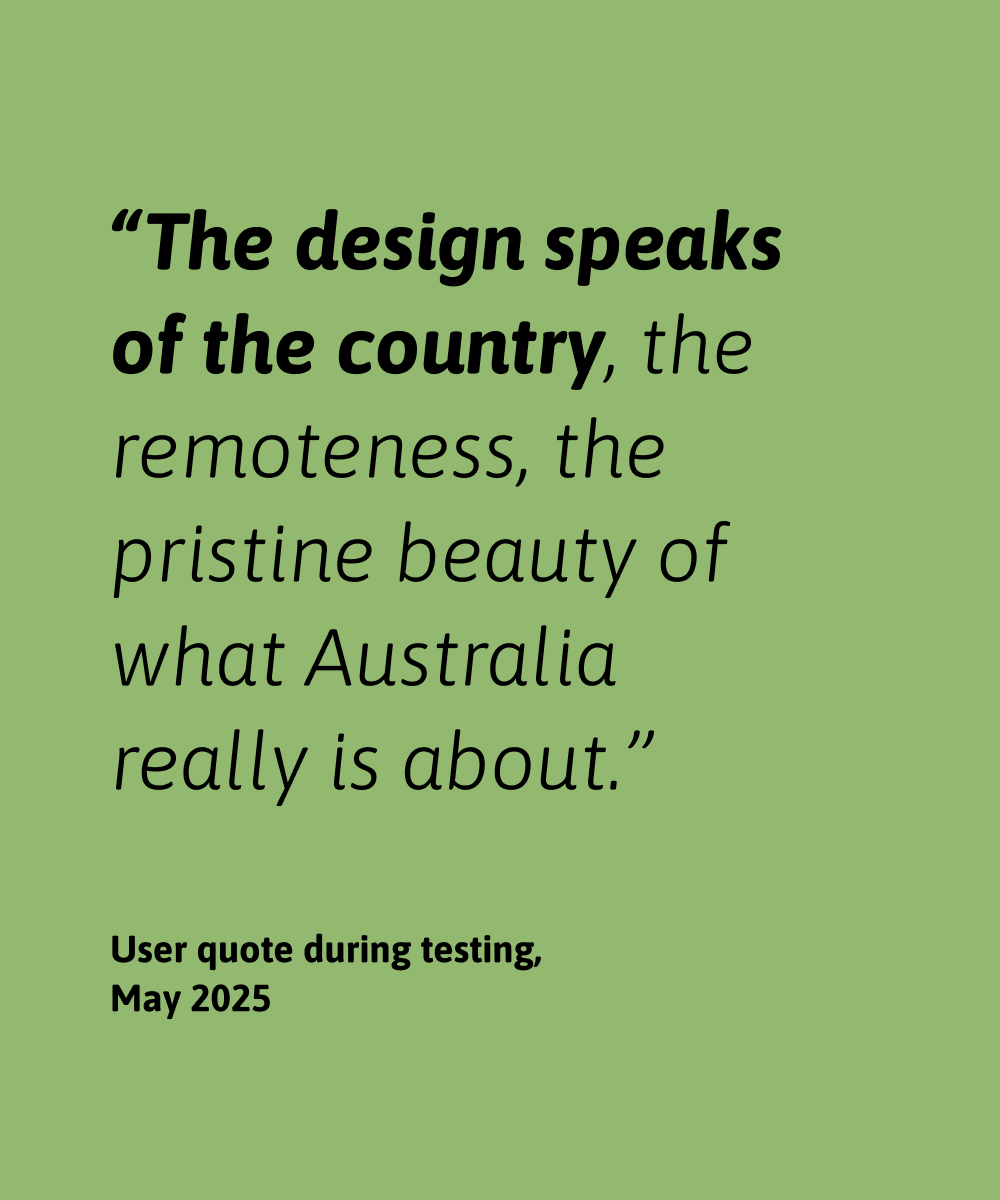 A green graphic featuring the quote "The design speaks of the country, the remoteness, the pristine beauty of what Australia really is about," attributed to a user during testing, May 2025.